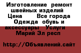 Изготовление, ремонт швейных изделий › Цена ­ 1 - Все города Одежда, обувь и аксессуары » Услуги   . Марий Эл респ.